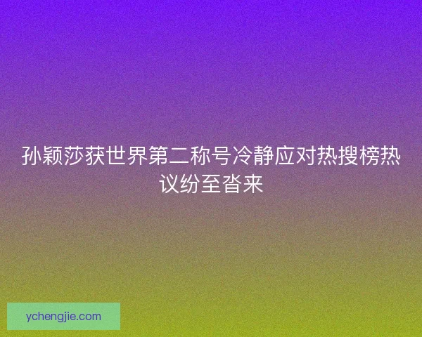 孙颖莎获世界第二称号冷静应对热搜榜热议纷至沓来