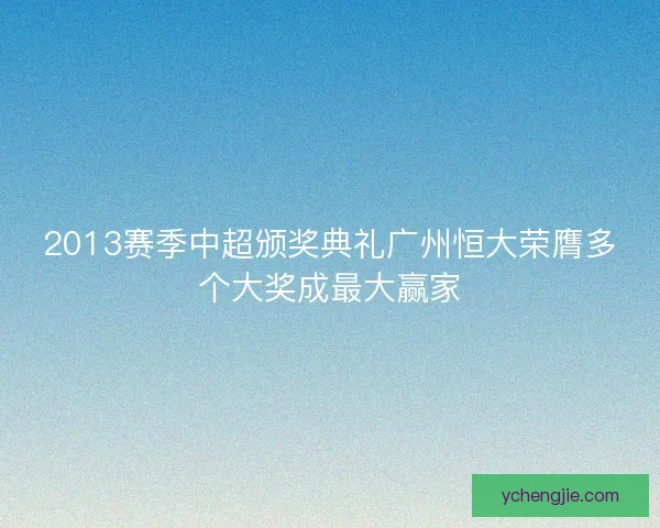 2013赛季中超颁奖典礼广州恒大荣膺多个大奖成最大赢家